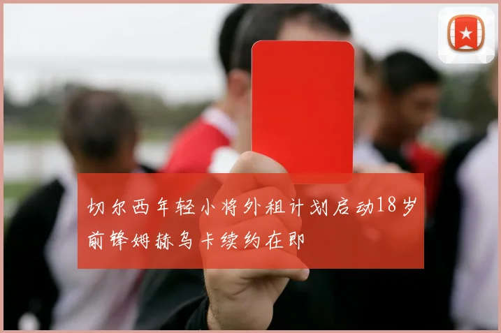 切尔西年轻小将外租计划启动18岁前锋姆赫乌卡续约在即